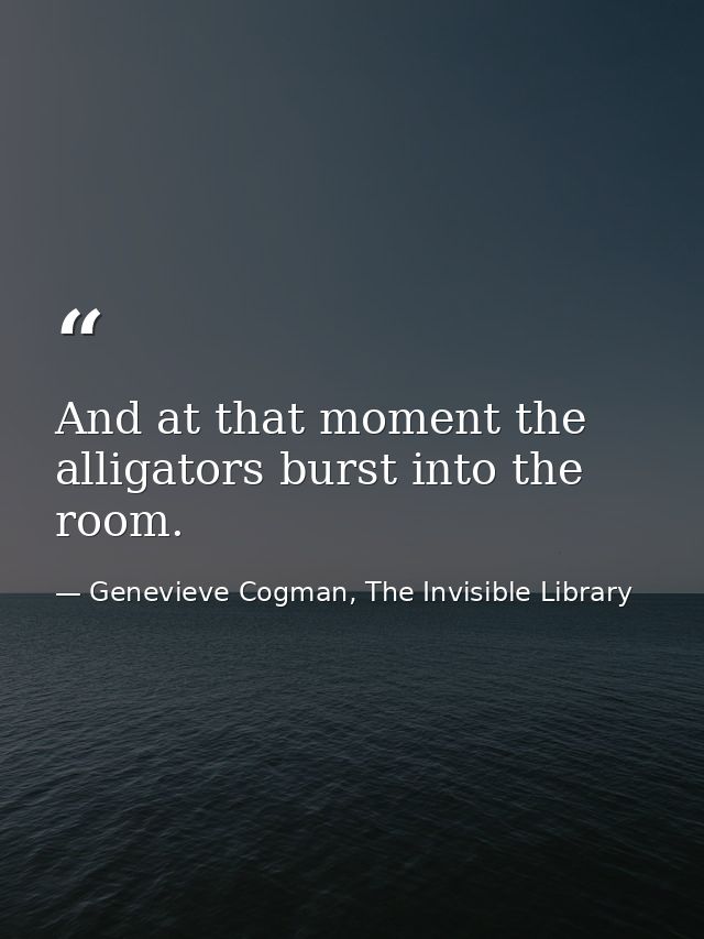And at that moment the alligators burst into the room. — Genevieve Cogman, The Invisible Library