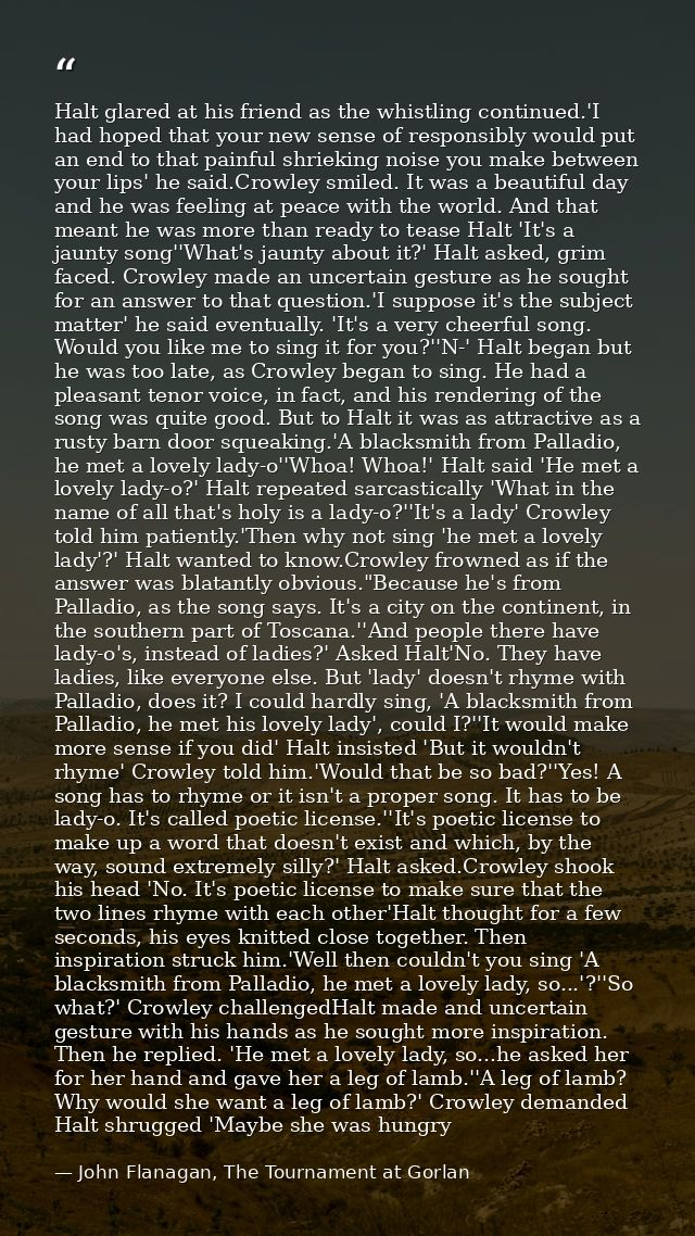 Halt glared at his friend as the whistling continued.'I had hoped that your new sense of responsibly would put an end to — John Flanagan, The Tournament at Gorlan
