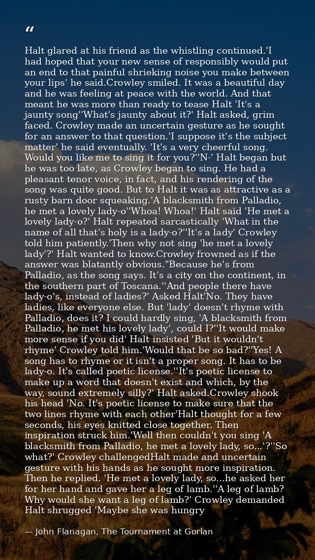 Halt glared at his friend as the whistling continued.'I had hoped that your new sense of responsibly would put an end to — John Flanagan, The Tournament at Gorlan