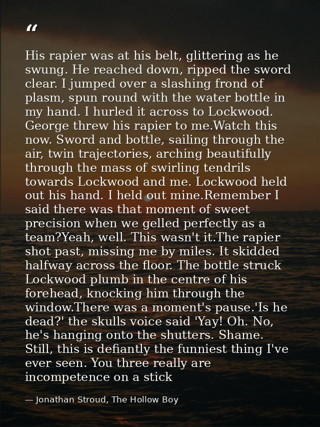 His rapier was at his belt, glittering as he swung. He reached down, ripped the sword clear. I jumped over a slashing fr — Jonathan Stroud, The Hollow Boy