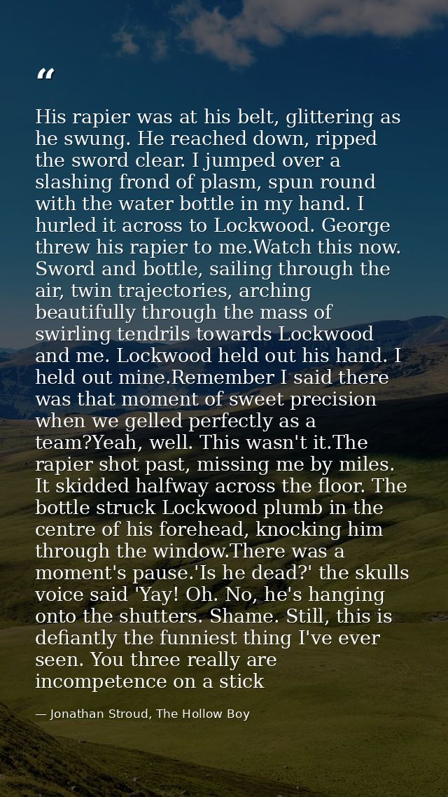 His rapier was at his belt, glittering as he swung. He reached down, ripped the sword clear. I jumped over a slashing fr — Jonathan Stroud, The Hollow Boy