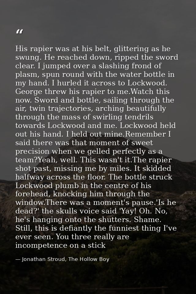 His rapier was at his belt, glittering as he swung. He reached down, ripped the sword clear. I jumped over a slashing fr — Jonathan Stroud, The Hollow Boy