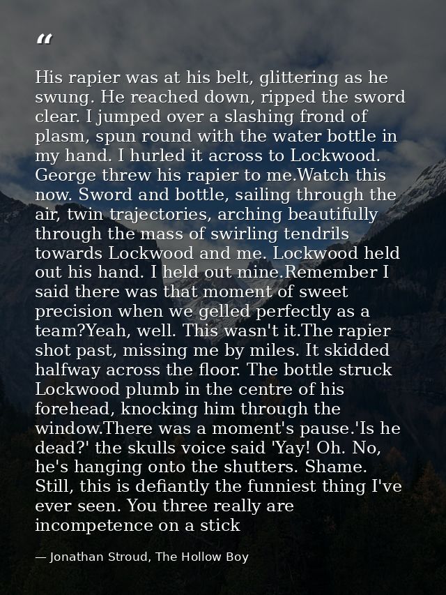 His rapier was at his belt, glittering as he swung. He reached down, ripped the sword clear. I jumped over a slashing fr — Jonathan Stroud, The Hollow Boy