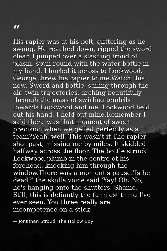 His rapier was at his belt, glittering as he swung. He reached down, ripped the sword clear. I jumped over a slashing fr — Jonathan Stroud, The Hollow Boy