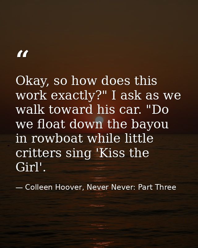 Okay, so how does this work exactly?" I ask as we walk toward his car. "Do we float down the bayou in rowboat while litt — Colleen Hoover, Never Never: Part Three