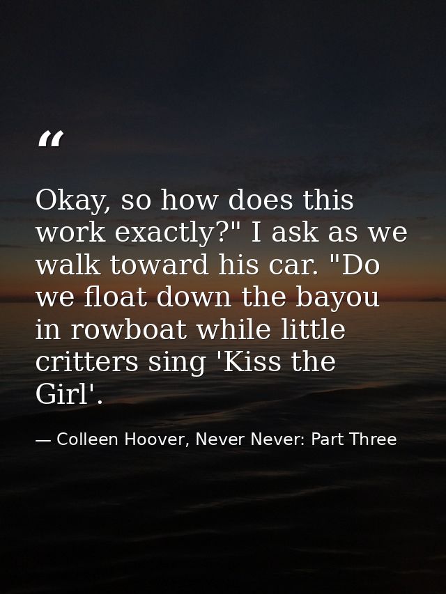 Okay, so how does this work exactly?" I ask as we walk toward his car. "Do we float down the bayou in rowboat while litt — Colleen Hoover, Never Never: Part Three