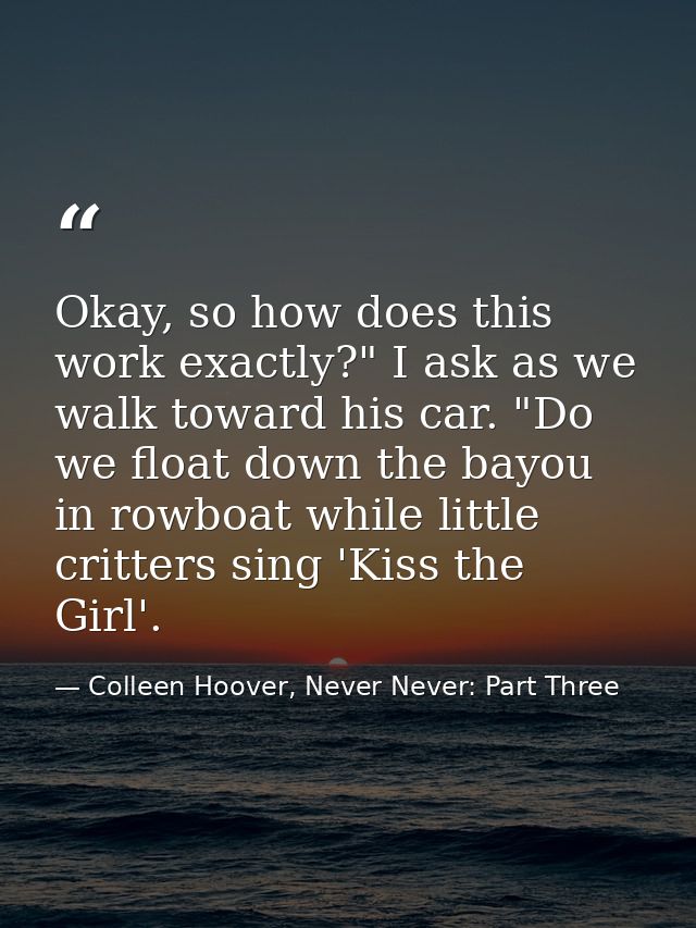 Okay, so how does this work exactly?" I ask as we walk toward his car. "Do we float down the bayou in rowboat while litt — Colleen Hoover, Never Never: Part Three
