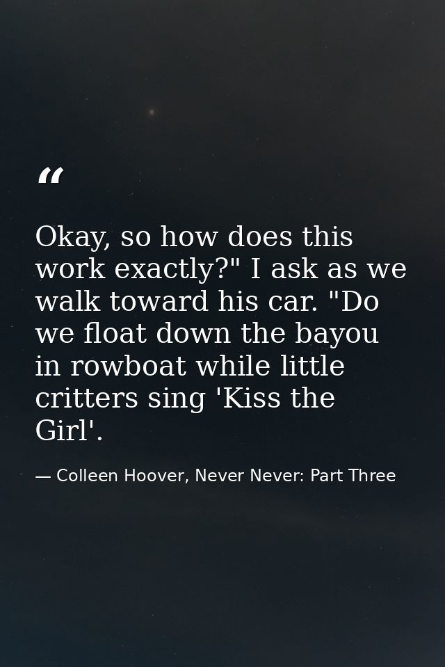 Okay, so how does this work exactly?" I ask as we walk toward his car. "Do we float down the bayou in rowboat while litt — Colleen Hoover, Never Never: Part Three