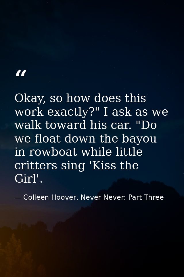 Okay, so how does this work exactly?" I ask as we walk toward his car. "Do we float down the bayou in rowboat while litt — Colleen Hoover, Never Never: Part Three