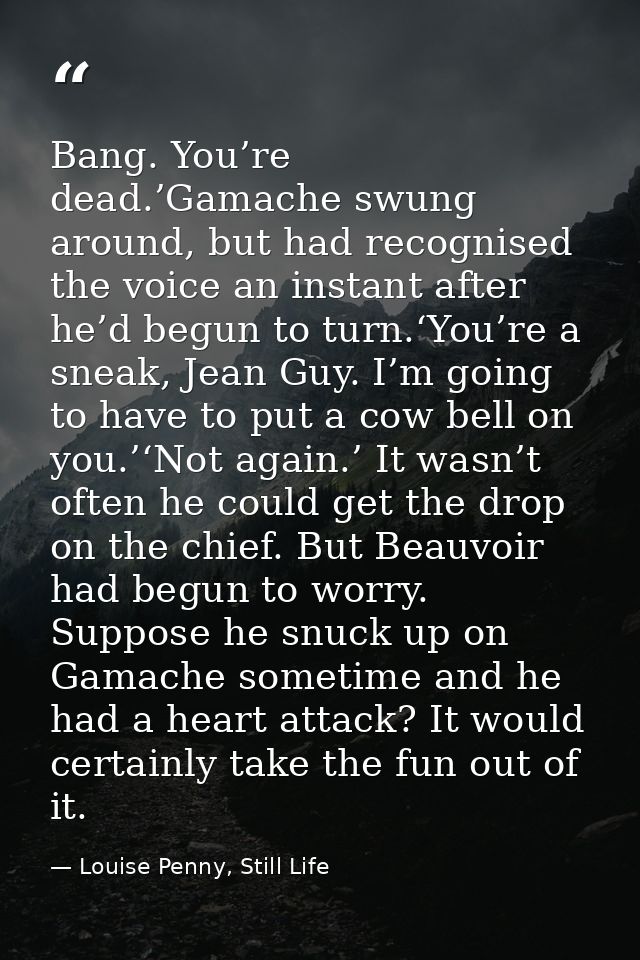 Bang. You’re dead.’Gamache swung around, but had recognised the voice an instant after he’d begun to turn.‘You’re a snea — Louise Penny, Still Life