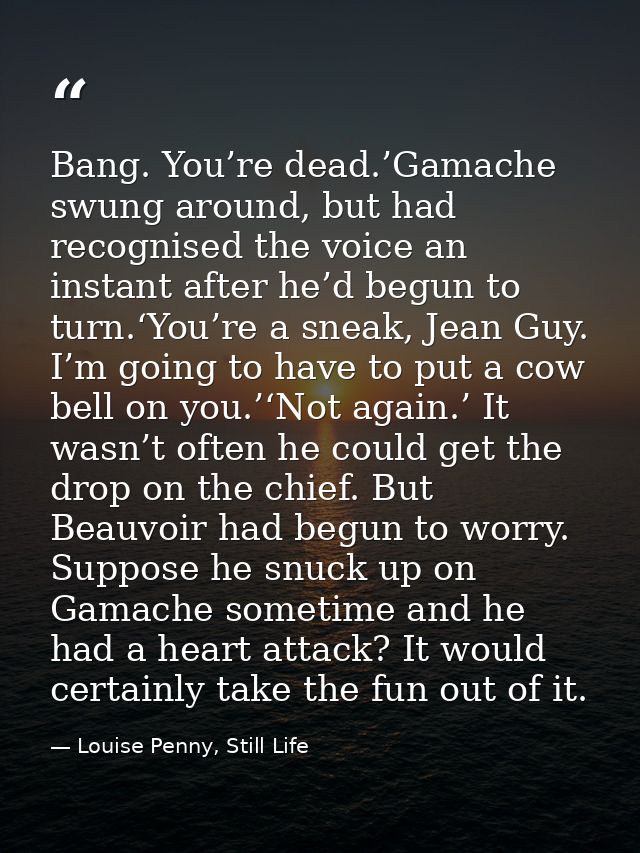 Bang. You’re dead.’Gamache swung around, but had recognised the voice an instant after he’d begun to turn.‘You’re a snea — Louise Penny, Still Life