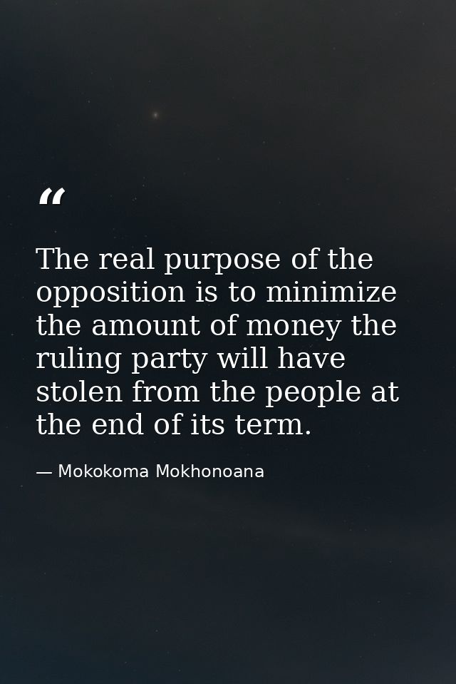 The real purpose of the opposition is to minimize the amount of money the ruling party will have stolen from the people  — Mokokoma Mokhonoana