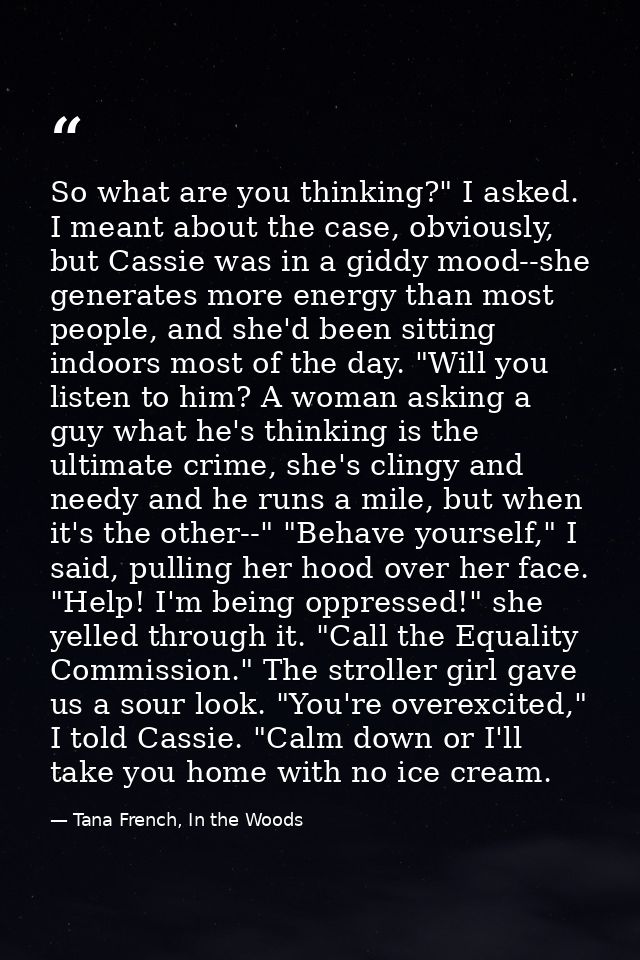 So what are you thinking?" I asked. I meant about the case, obviously, but Cassie was in a giddy mood--she generates mor — Tana French, In the Woods