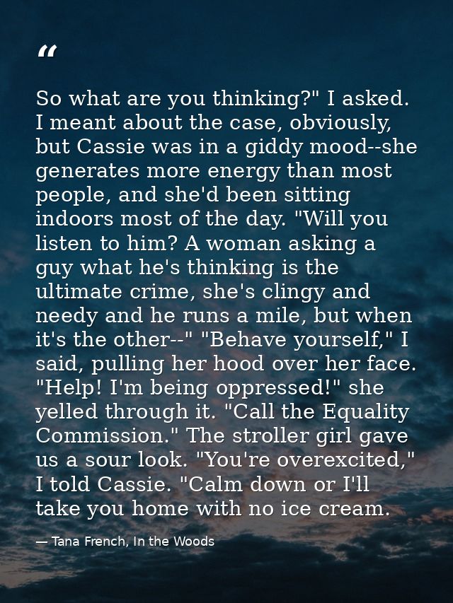So what are you thinking?" I asked. I meant about the case, obviously, but Cassie was in a giddy mood--she generates mor — Tana French, In the Woods