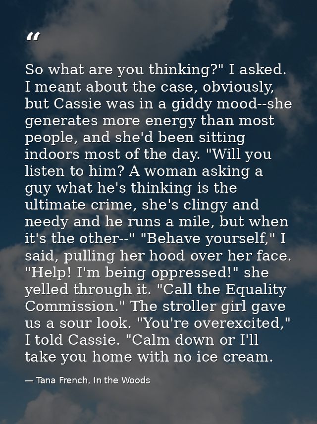 So what are you thinking?" I asked. I meant about the case, obviously, but Cassie was in a giddy mood--she generates mor — Tana French, In the Woods