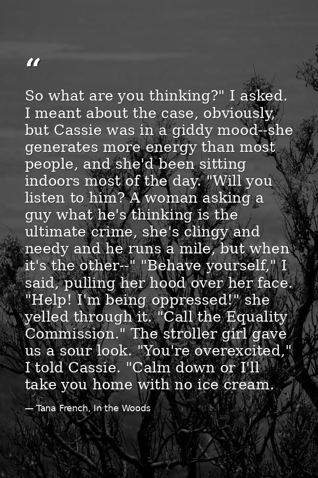 So what are you thinking?" I asked. I meant about the case, obviously, but Cassie was in a giddy mood--she generates mor — Tana French, In the Woods