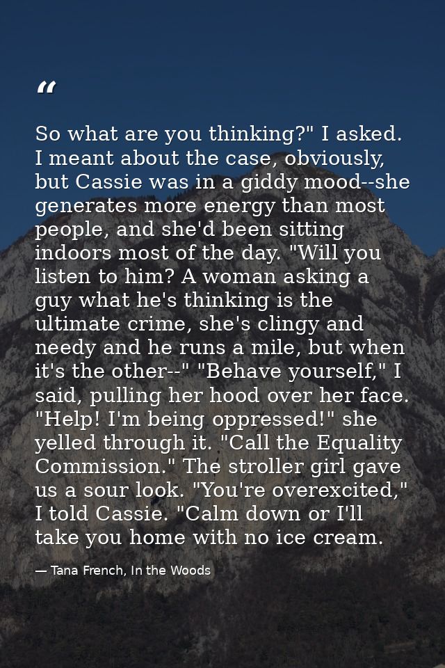 So what are you thinking?" I asked. I meant about the case, obviously, but Cassie was in a giddy mood--she generates mor — Tana French, In the Woods