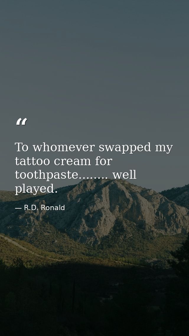 To whomever swapped my tattoo cream for toothpaste........ well played. — R.D. Ronald