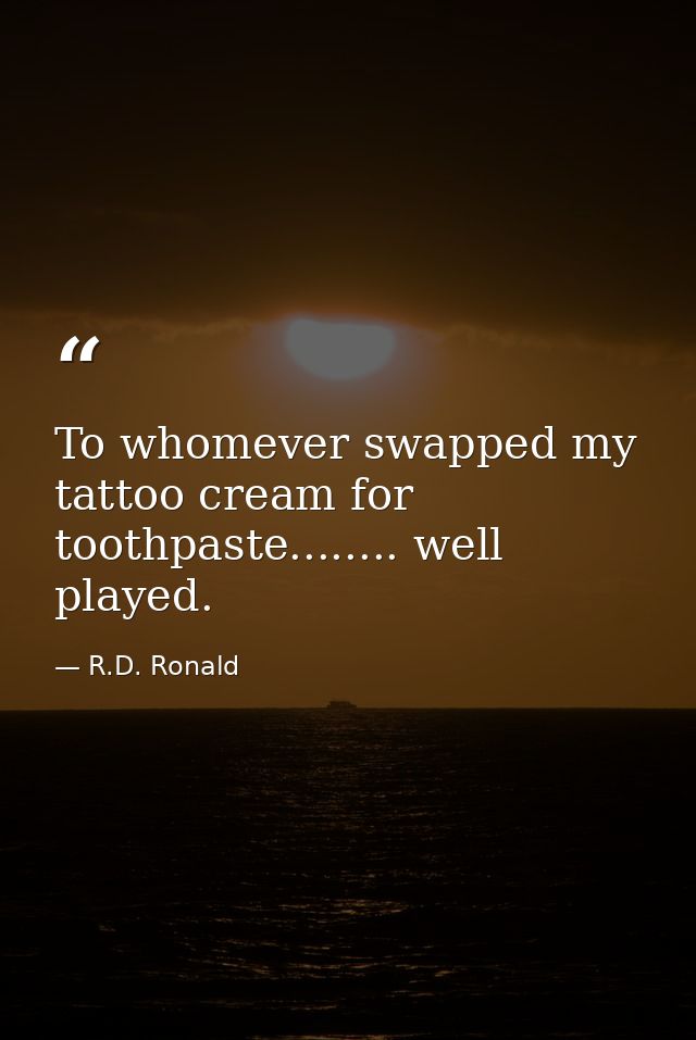 To whomever swapped my tattoo cream for toothpaste........ well played. — R.D. Ronald