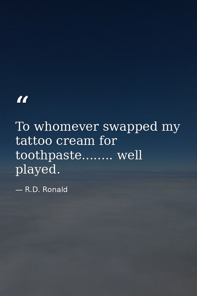 To whomever swapped my tattoo cream for toothpaste........ well played. — R.D. Ronald