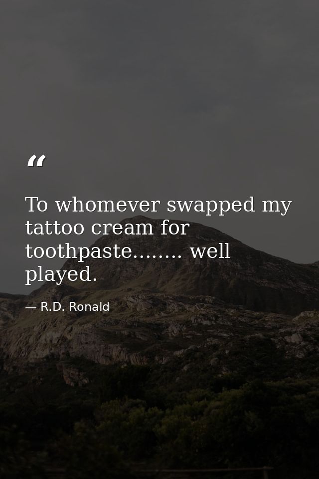 To whomever swapped my tattoo cream for toothpaste........ well played. — R.D. Ronald