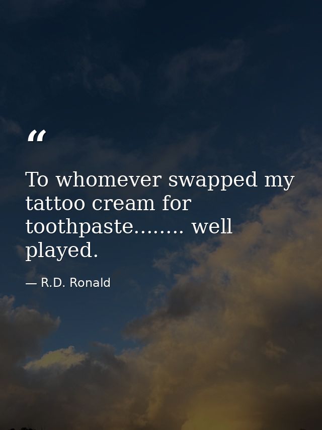 To whomever swapped my tattoo cream for toothpaste........ well played. — R.D. Ronald