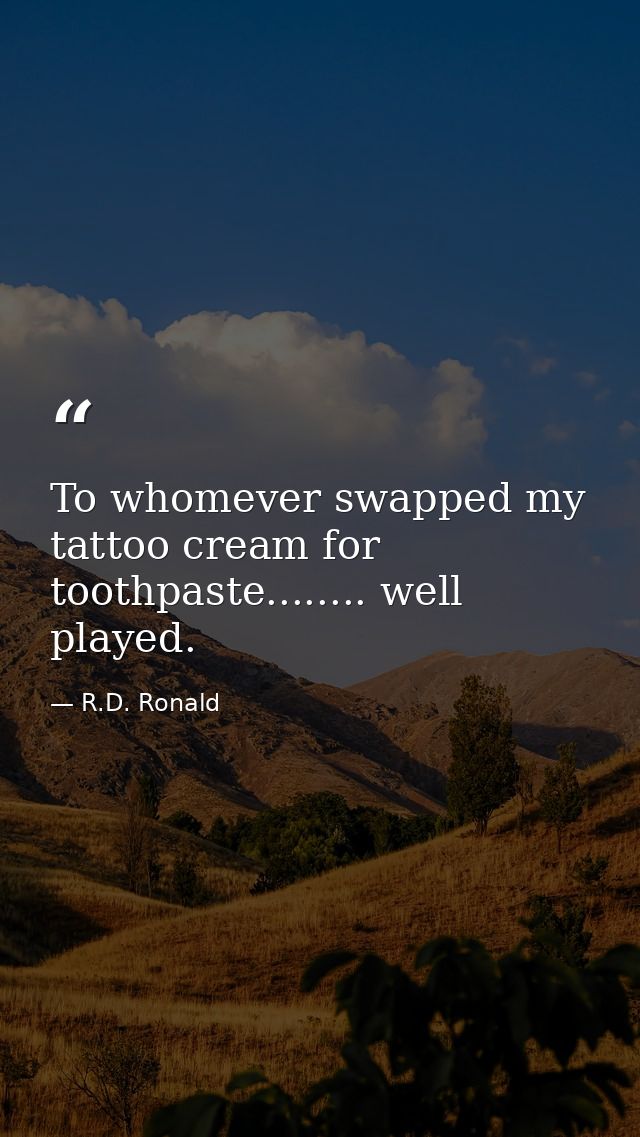 To whomever swapped my tattoo cream for toothpaste........ well played. — R.D. Ronald