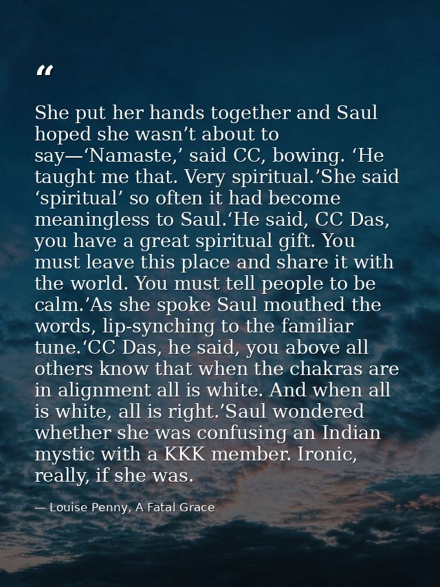 She put her hands together and Saul hoped she wasn’t about to say—‘Namaste,’ said CC, bowing. ‘He taught me that. Very s — Louise Penny, A Fatal Grace