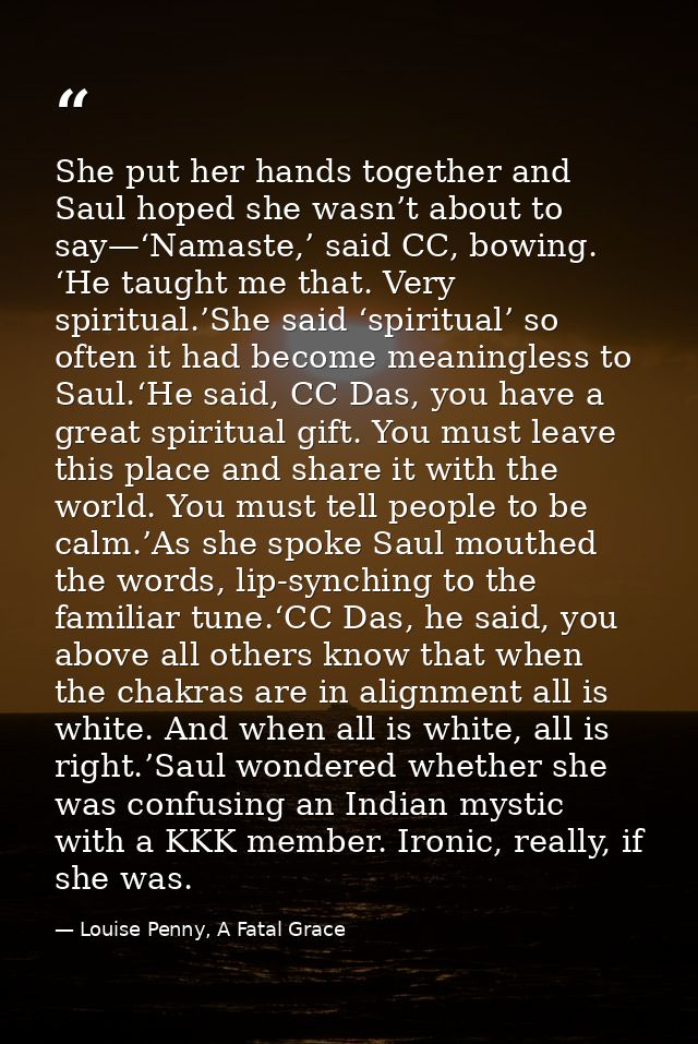 She put her hands together and Saul hoped she wasn’t about to say—‘Namaste,’ said CC, bowing. ‘He taught me that. Very s — Louise Penny, A Fatal Grace