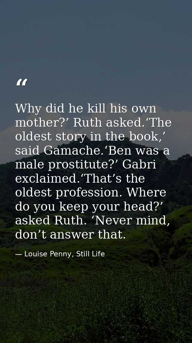 Why did he kill his own mother?’ Ruth asked.‘The oldest story in the book,’ said Gamache.‘Ben was a male prostitute?’ Ga — Louise Penny, Still Life