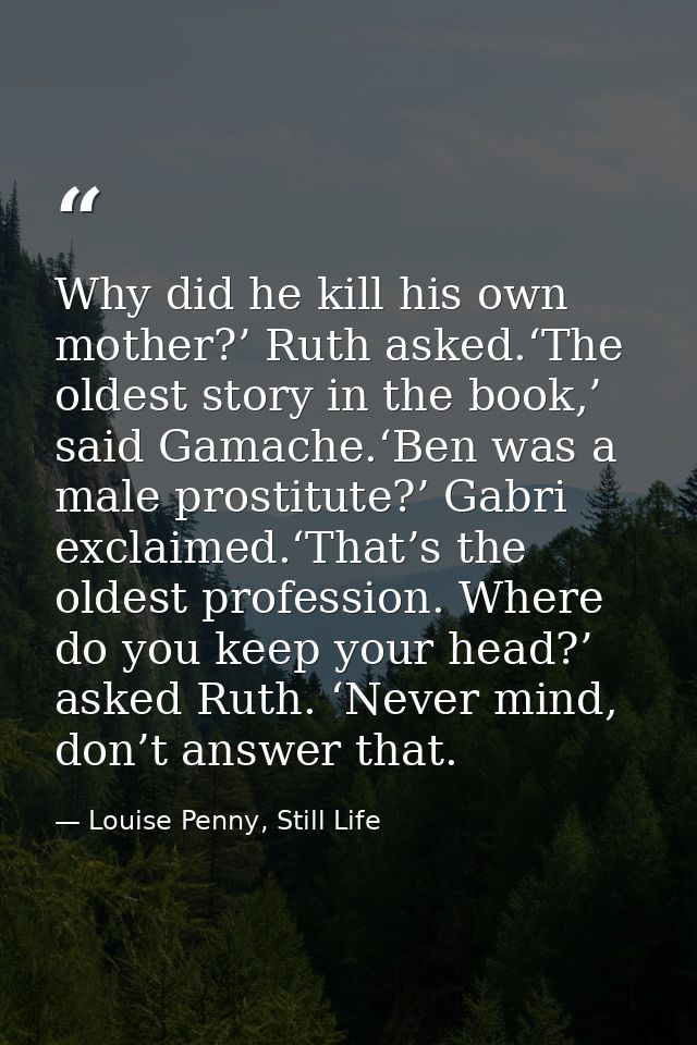Why did he kill his own mother?’ Ruth asked.‘The oldest story in the book,’ said Gamache.‘Ben was a male prostitute?’ Ga — Louise Penny, Still Life