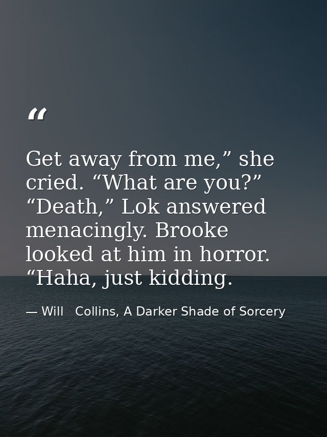 Get away from me,” she cried. “What are you?” “Death,” Lok answered menacingly. Brooke looked at him in horror. “Haha, j — Will   Collins, A Darker Shade of Sorcery