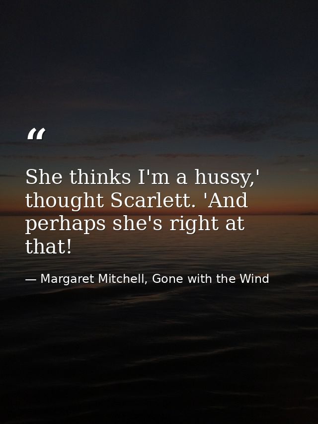 She thinks I'm a hussy,' thought Scarlett. 'And perhaps she's right at that! — Margaret Mitchell, Gone with the Wind