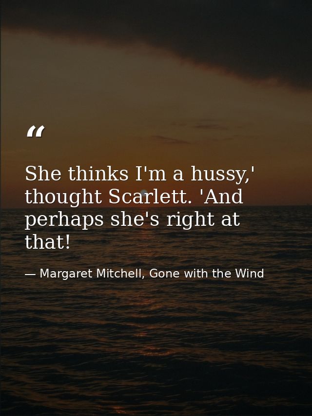 She thinks I'm a hussy,' thought Scarlett. 'And perhaps she's right at that! — Margaret Mitchell, Gone with the Wind