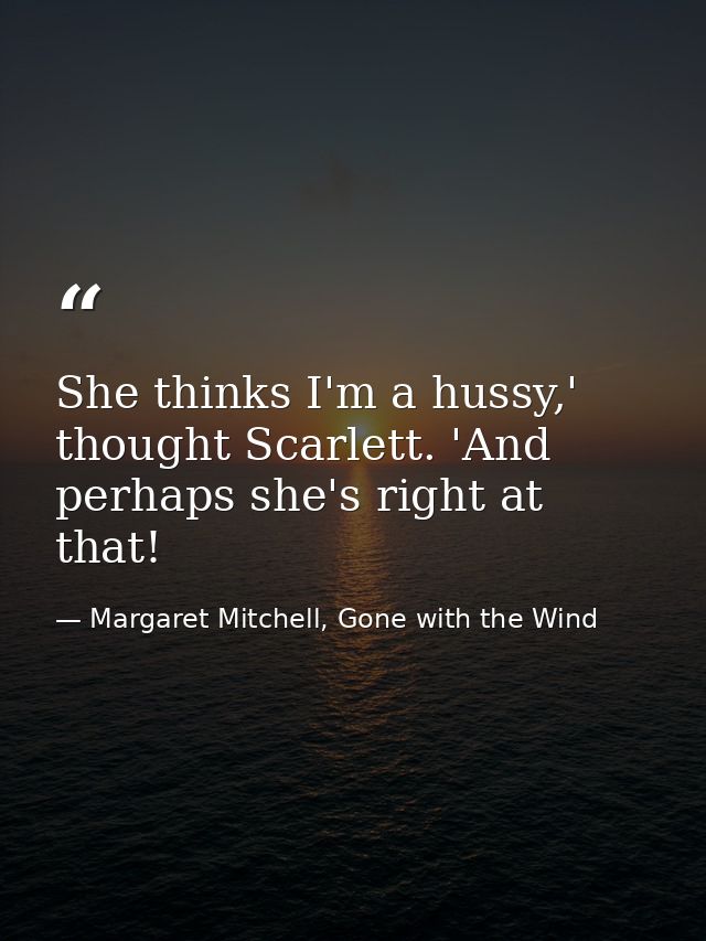 She thinks I'm a hussy,' thought Scarlett. 'And perhaps she's right at that! — Margaret Mitchell, Gone with the Wind