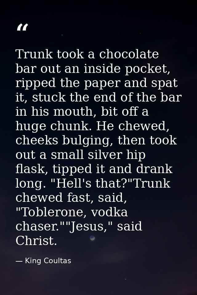 Trunk took a chocolate bar out an inside pocket, ripped the paper and spat it, stuck the end of the bar in his mouth, bi — King Coultas