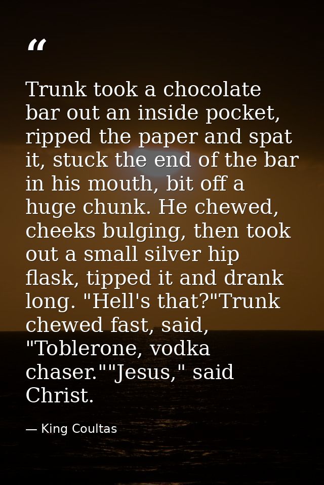 Trunk took a chocolate bar out an inside pocket, ripped the paper and spat it, stuck the end of the bar in his mouth, bi — King Coultas
