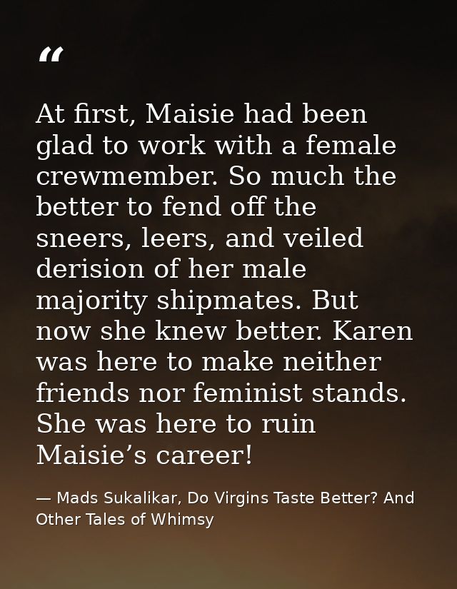 At first, Maisie had been glad to work with a female crewmember. So much the better to fend off the sneers, leers, and v — Mads Sukalikar, Do Virgins Taste Better? And Other Tales of Whimsy