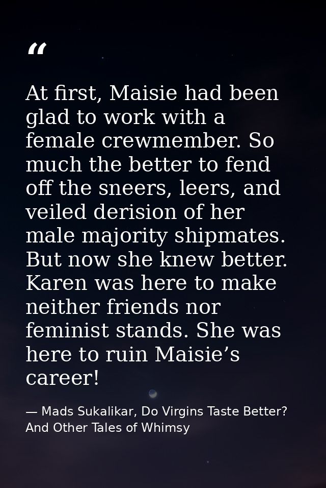 At first, Maisie had been glad to work with a female crewmember. So much the better to fend off the sneers, leers, and v — Mads Sukalikar, Do Virgins Taste Better? And Other Tales of Whimsy
