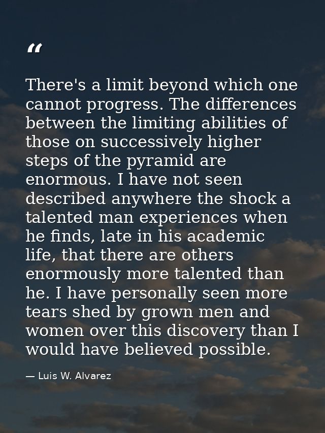 There's a limit beyond which one cannot progress. The differences between the limiting abilities of those on successivel — Luis W. Alvarez