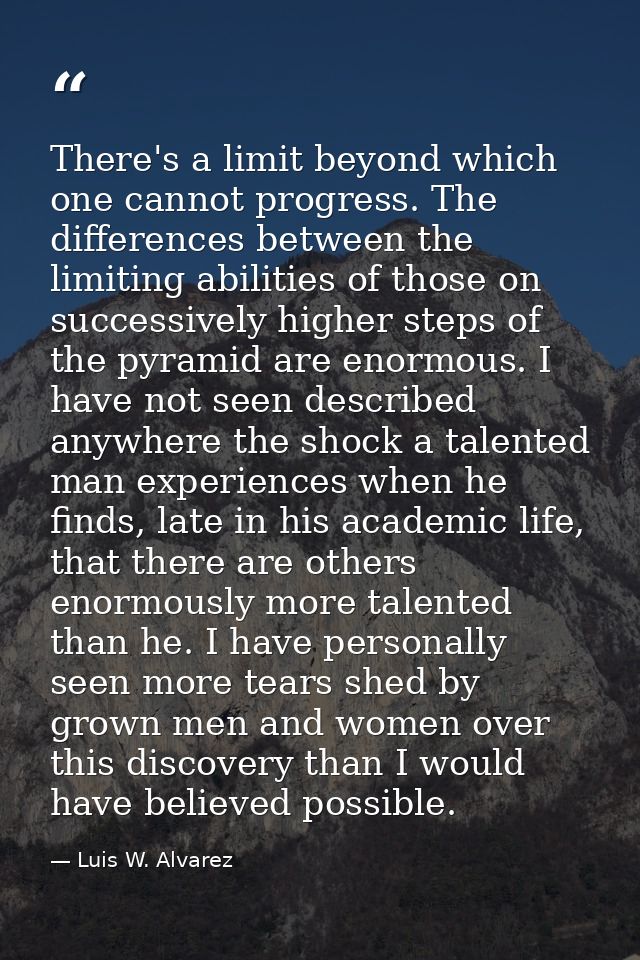 There's a limit beyond which one cannot progress. The differences between the limiting abilities of those on successivel — Luis W. Alvarez