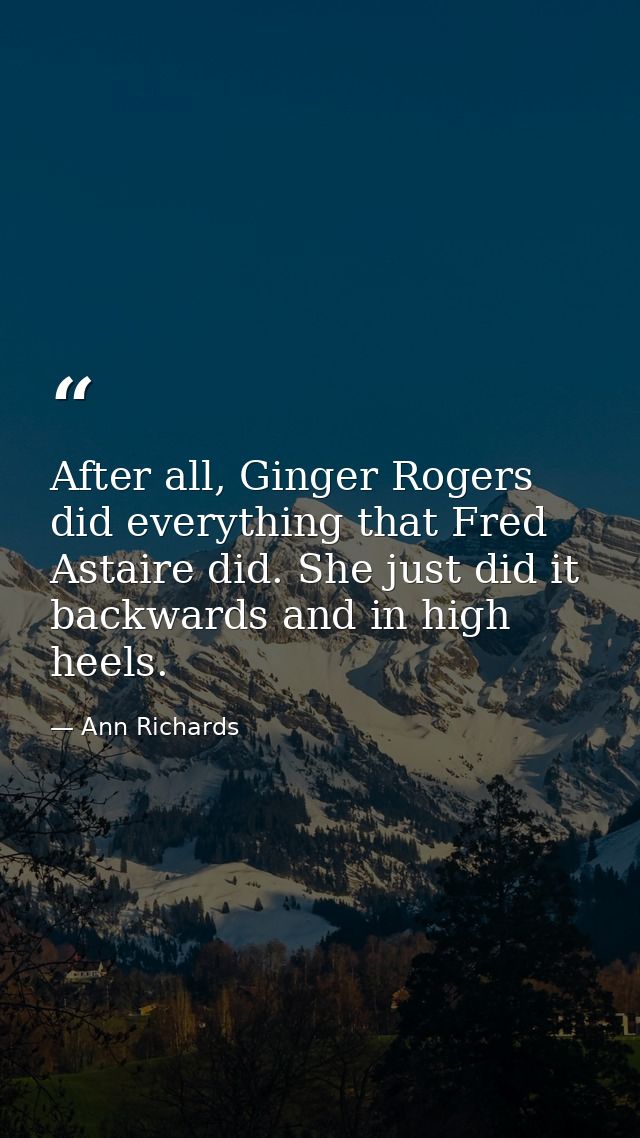 After all, Ginger Rogers did everything that Fred Astaire did. She just did it backwards and in high heels. — Ann Richards