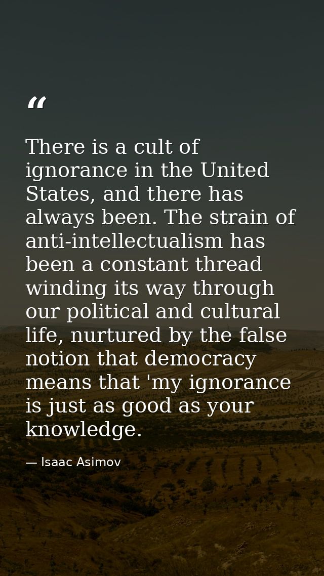 There is a cult of ignorance in the United States, and there has always been. The strain of anti-intellectualism has bee — Isaac Asimov