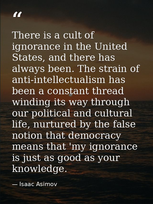 There is a cult of ignorance in the United States, and there has always been. The strain of anti-intellectualism has bee — Isaac Asimov