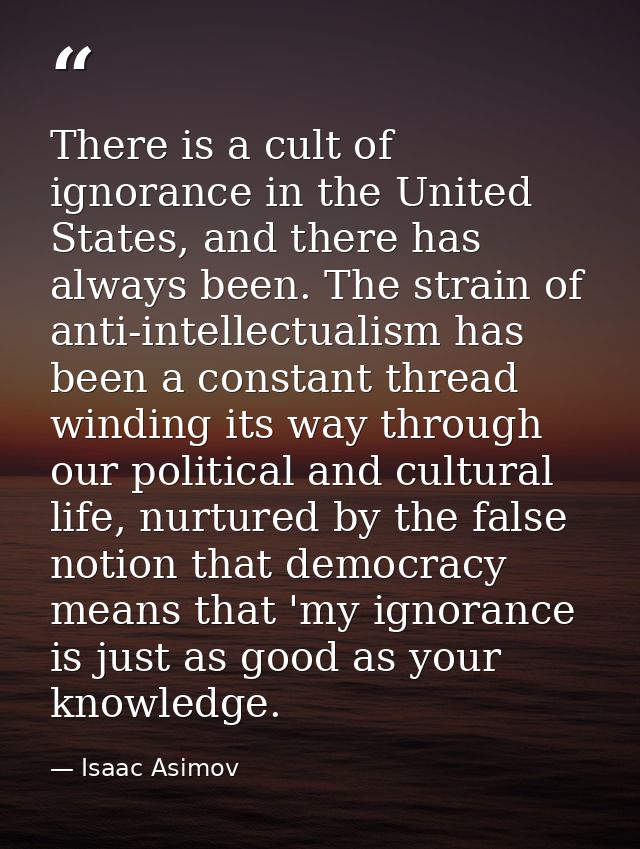 There is a cult of ignorance in the United States, and there has always been. The strain of anti-intellectualism has bee — Isaac Asimov