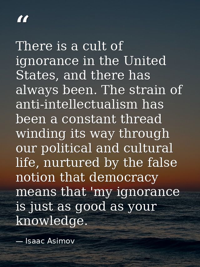 There is a cult of ignorance in the United States, and there has always been. The strain of anti-intellectualism has bee — Isaac Asimov