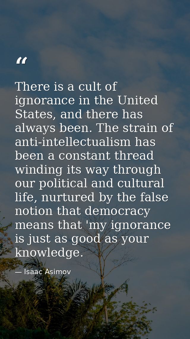 There is a cult of ignorance in the United States, and there has always been. The strain of anti-intellectualism has bee — Isaac Asimov