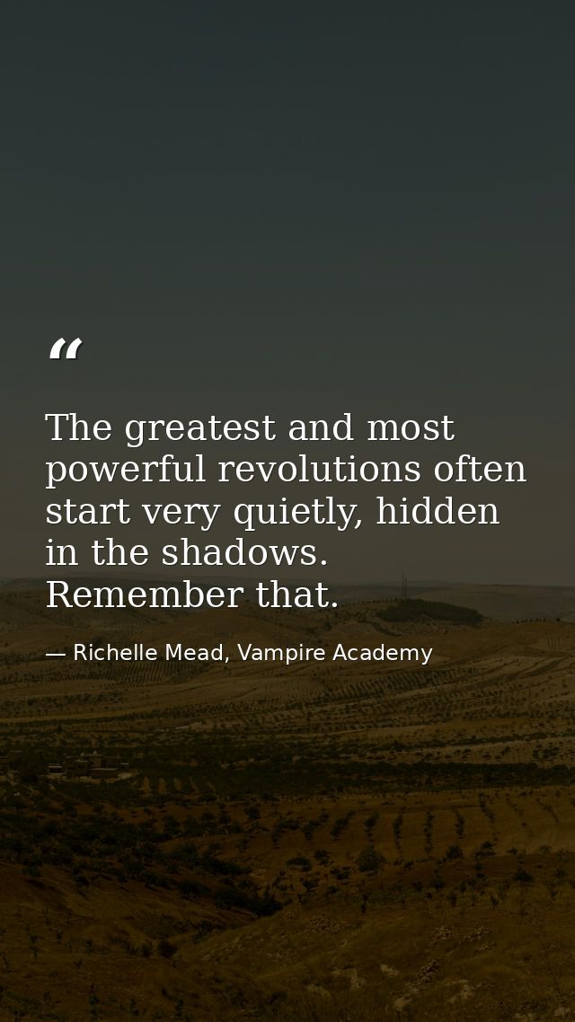 The greatest and most powerful revolutions often start very quietly, hidden in the shadows. Remember that. — Richelle Mead, Vampire Academy