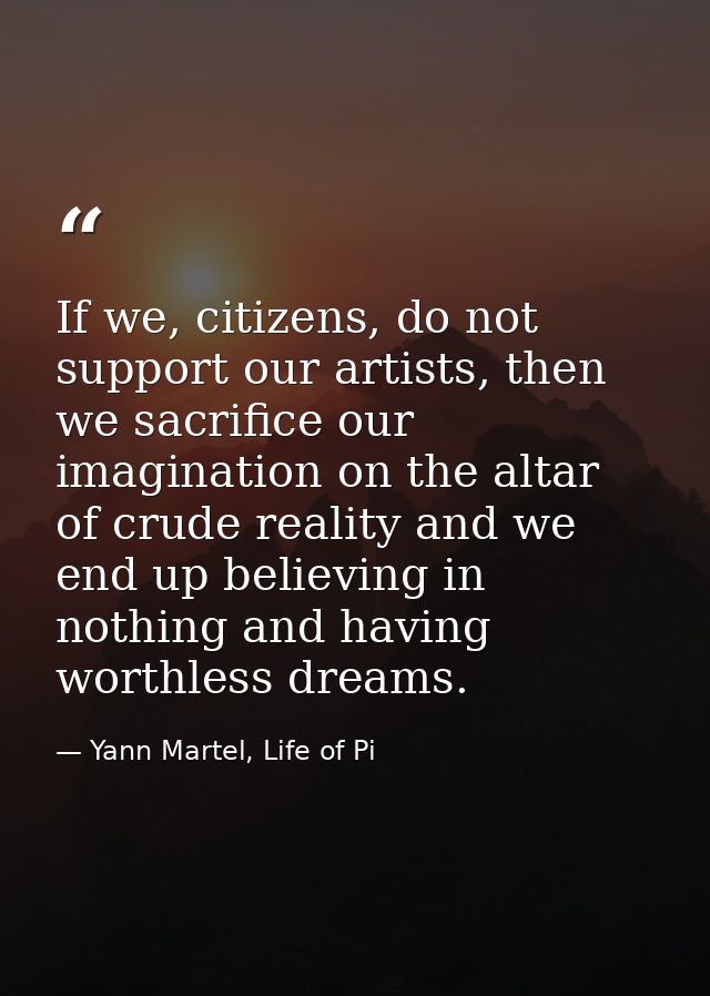 If we, citizens, do not support our artists, then we sacrifice our imagination on the altar of crude reality and we end  — Yann Martel, Life of Pi