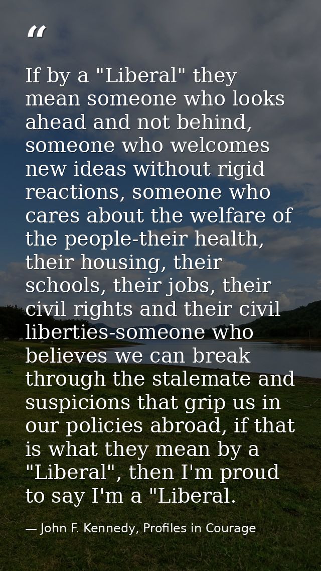 If by a "Liberal" they mean someone who looks ahead and not behind, someone who welcomes new ideas without rigid reactio — John F. Kennedy, Profiles in Courage